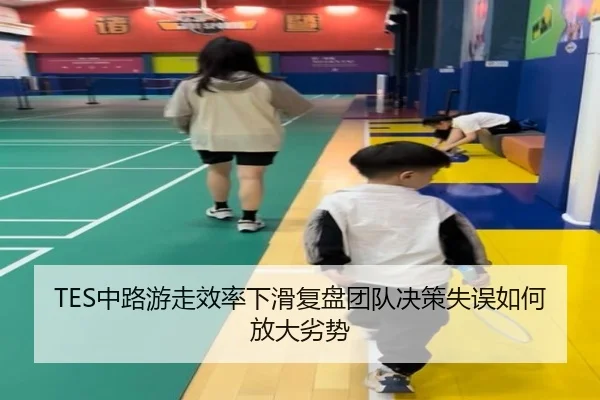 TES中路游走效率下滑复盘团队决策失误如何放大劣势