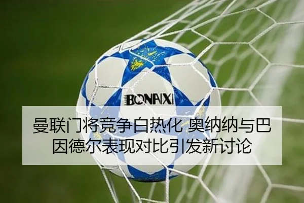 曼联门将竞争白热化 奥纳纳与巴因德尔表现对比引发新讨论